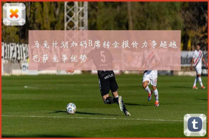 马竞计划加码B席转会报价力争超越巴萨竞争优势