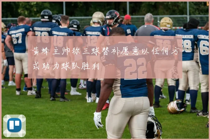 黄蜂主帅称三球替补愿意以任何方式助力球队胜利