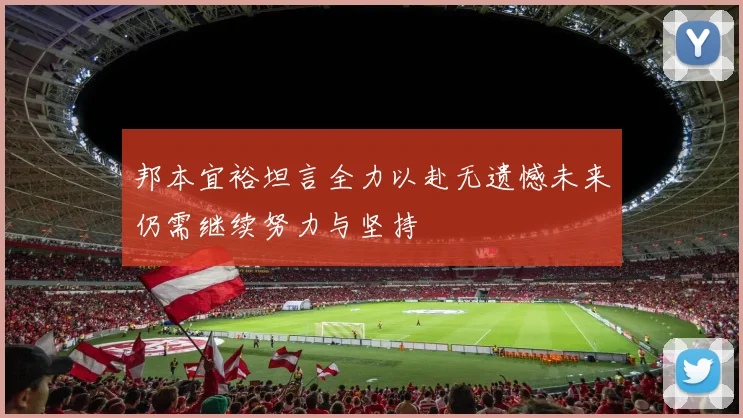 邦本宜裕坦言全力以赴无遗憾未来仍需继续努力与坚持