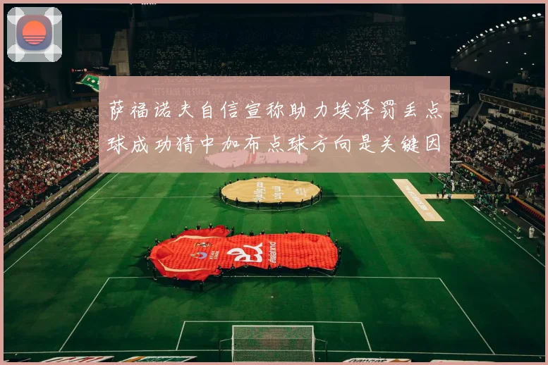 萨福诺夫自信宣称助力埃泽罚丢点球成功猜中加布点球方向是关键因素