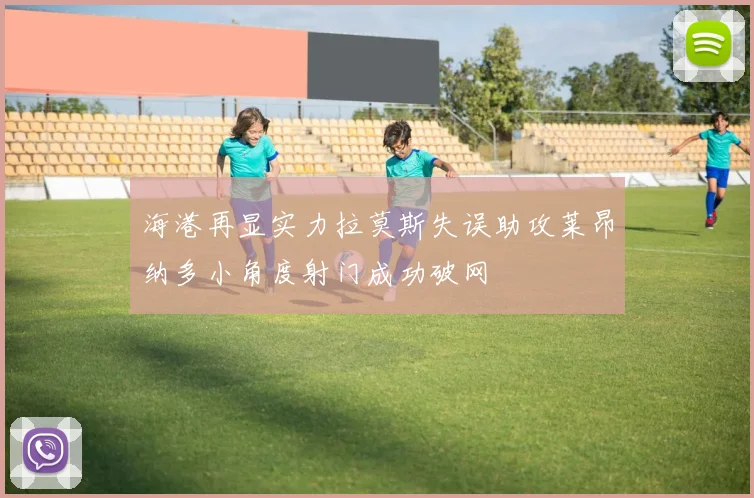 海港再显实力拉莫斯失误助攻莱昂纳多小角度射门成功破网