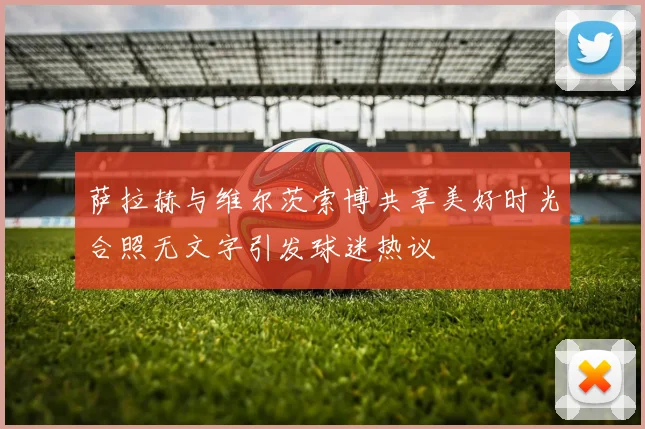 萨拉赫与维尔茨索博共享美好时光合照无文字引发球迷热议