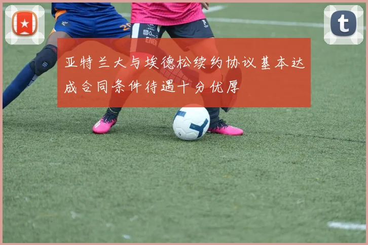 亚特兰大与埃德松续约协议基本达成合同条件待遇十分优厚