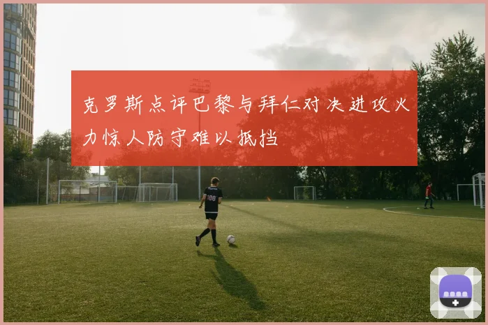 克罗斯点评巴黎与拜仁对决进攻火力惊人防守难以抵挡