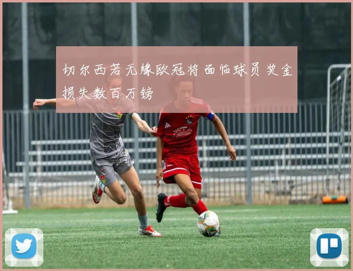 切尔西若无缘欧冠将面临球员奖金损失数百万镑