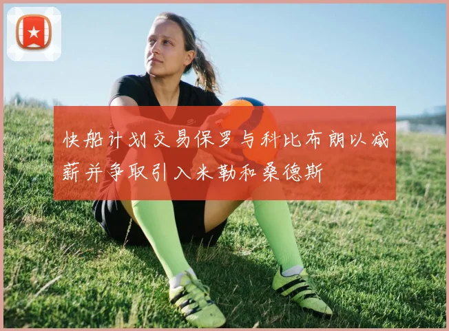 快船计划交易保罗与科比布朗以减薪并争取引入米勒和桑德斯