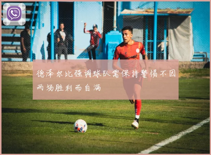 德泽尔比强调球队需保持警惕不因两场胜利而自满