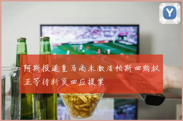 阿斯报道皇马尚未激活帕斯回购权正等待科莫回应提案