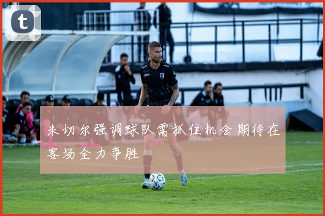 米切尔强调球队需抓住机会期待在客场全力争胜