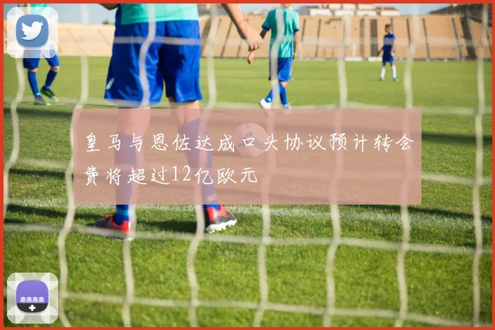 皇马与恩佐达成口头协议预计转会费将超过12亿欧元