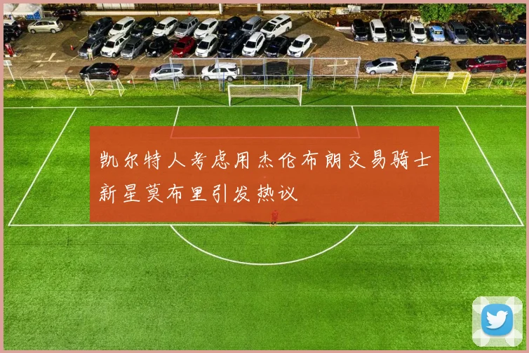 凯尔特人考虑用杰伦布朗交易骑士新星莫布里引发热议