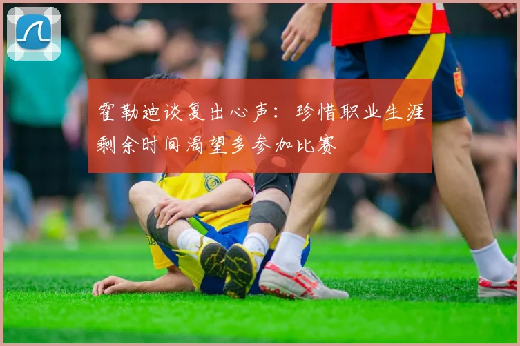 霍勒迪谈复出心声：珍惜职业生涯剩余时间渴望多参加比赛