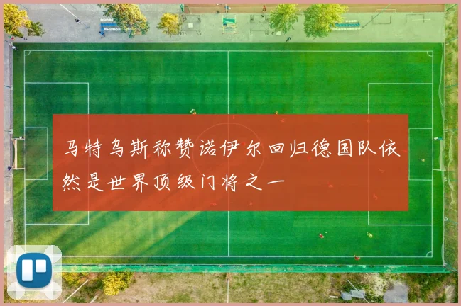 马特乌斯称赞诺伊尔回归德国队依然是世界顶级门将之一