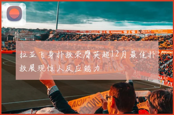 拉亚飞身扑救荣膺英超12月最佳扑救展现惊人反应能力