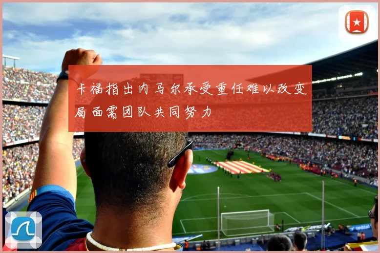 卡福指出内马尔承受重任难以改变局面需团队共同努力