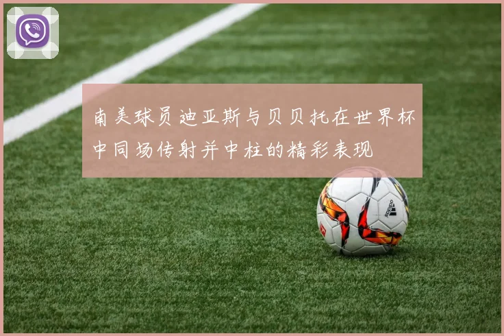 南美球员迪亚斯与贝贝托在世界杯中同场传射并中柱的精彩表现