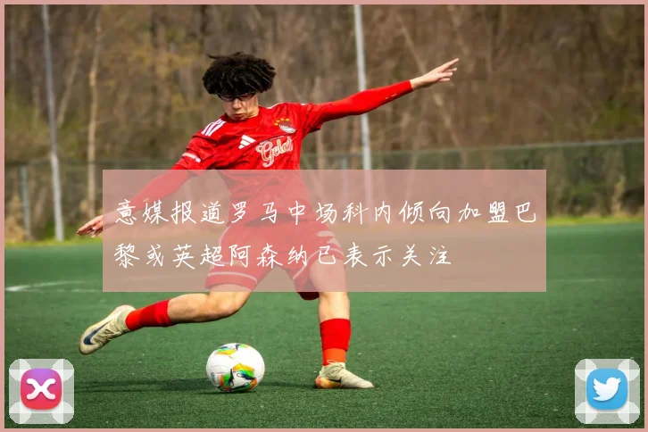 意媒报道罗马中场科内倾向加盟巴黎或英超阿森纳已表示关注