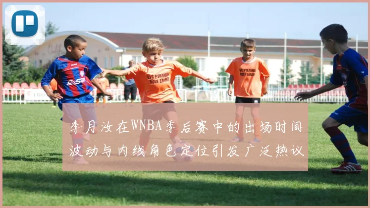 李月汝在WNBA季后赛中的出场时间波动与内线角色定位引发广泛热议
