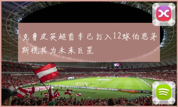 克鲁皮英超首季已打入12球伯恩茅斯视其为未来巨星