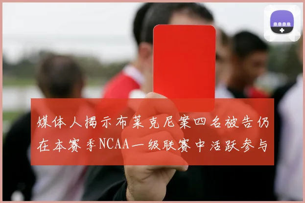 媒体人揭示布莱克尼案四名被告仍在本赛季NCAA一级联赛中活跃参与