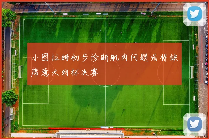 小图拉姆初步诊断肌肉问题或将缺席意大利杯决赛