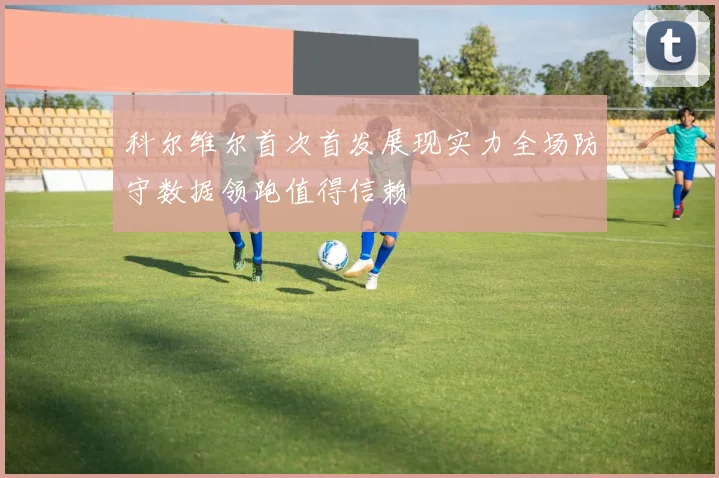 科尔维尔首次首发展现实力全场防守数据领跑值得信赖