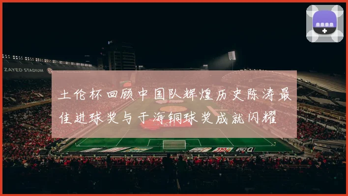 土伦杯回顾中国队辉煌历史陈涛最佳进球奖与于海铜球奖成就闪耀