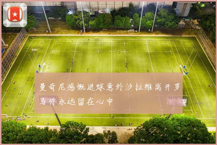 曼奇尼感慨进球意外沙拉维离开罗马将永远留在心中