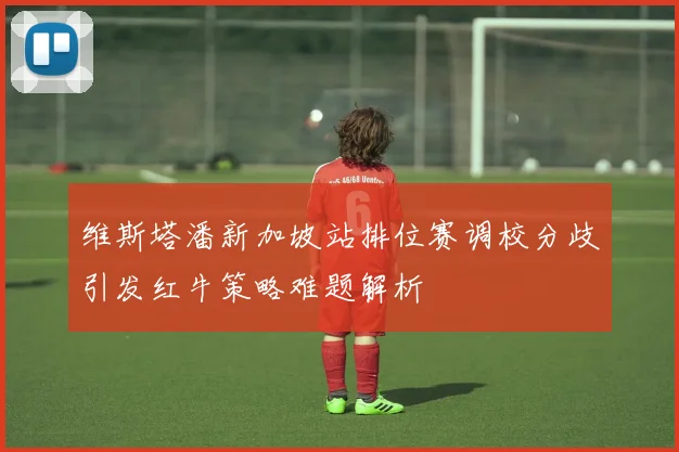 维斯塔潘新加坡站排位赛调校分歧引发红牛策略难题解析