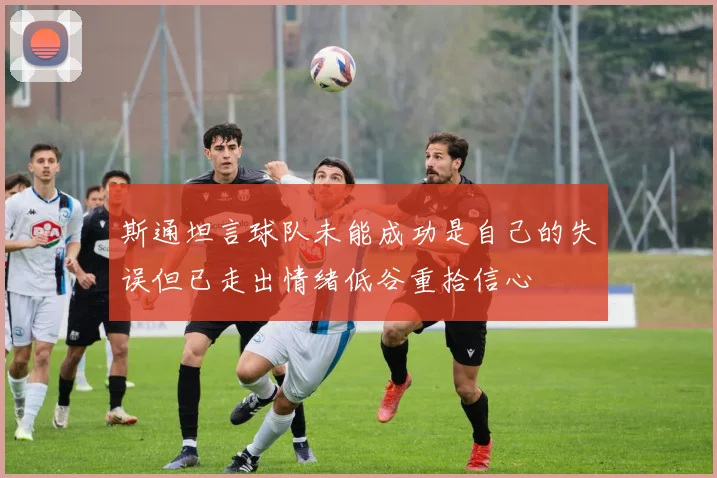 斯通坦言球队未能成功是自己的失误但已走出情绪低谷重拾信心