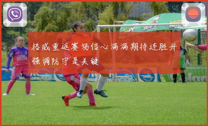 格威重返赛场信心满满期待连胜并强调防守是关键