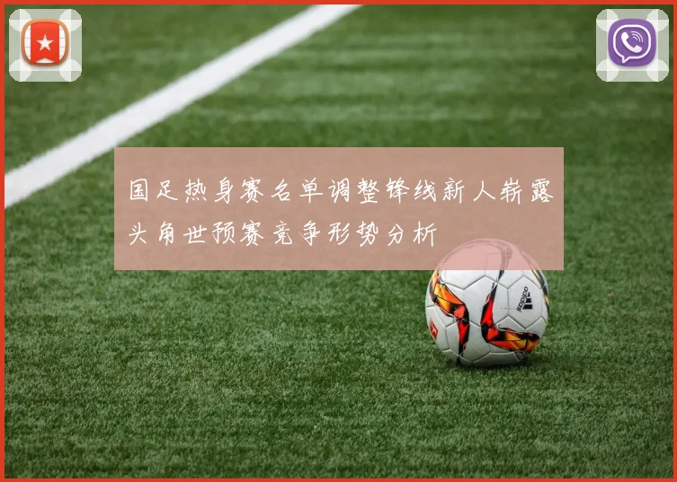 国足热身赛名单调整锋线新人崭露头角世预赛竞争形势分析