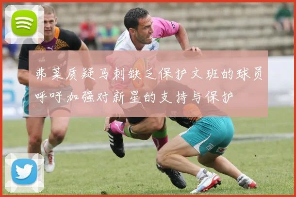弗莱质疑马刺缺乏保护文班的球员呼吁加强对新星的支持与保护