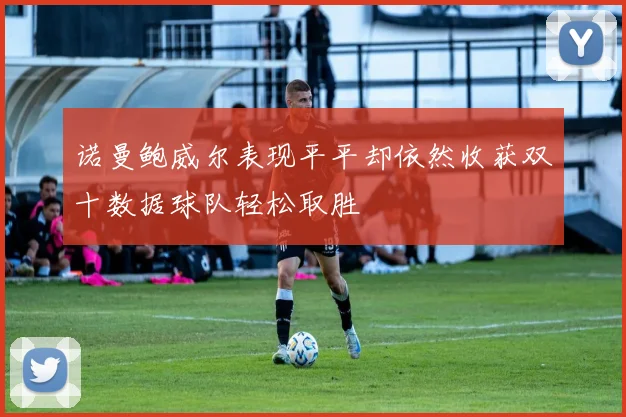 诺曼鲍威尔表现平平却依然收获双十数据球队轻松取胜