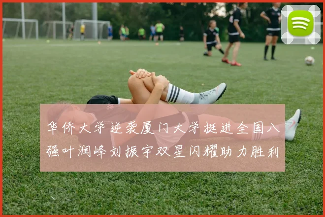华侨大学逆袭厦门大学挺进全国八强叶润峰刘振宇双星闪耀助力胜利