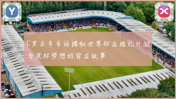 C罗去年专访揭秘世界杯后婚礼计划与奖杯梦想的背后故事