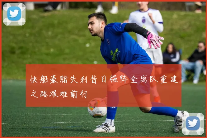 快船豪赌失利昔日强阵全离队重建之路艰难前行