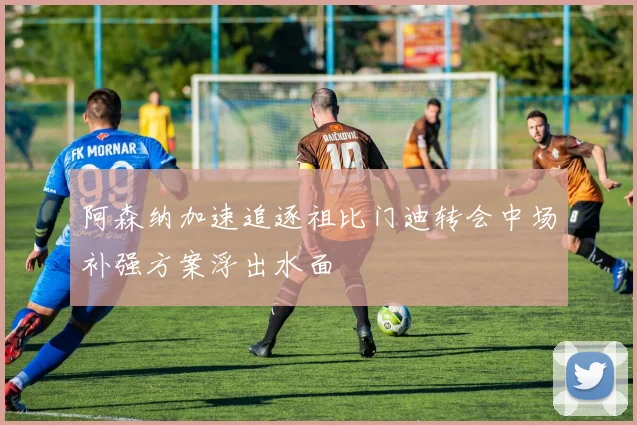 阿森纳加速追逐祖比门迪转会中场补强方案浮出水面