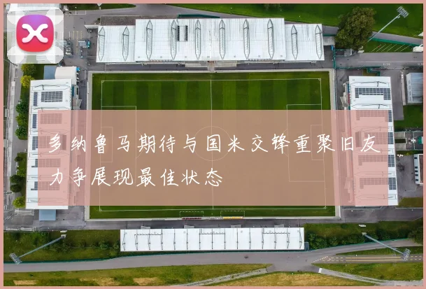 多纳鲁马期待与国米交锋重聚旧友力争展现最佳状态