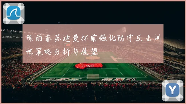 陈雨菲苏迪曼杯前强化防守反击训练策略分析与展望