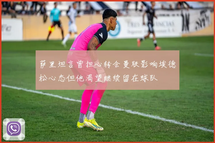 萨里坦言曾担心转会曼联影响埃德松心态但他渴望继续留在球队